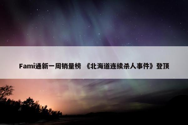 Fami通新一周销量榜 《北海道连续杀人事件》登顶