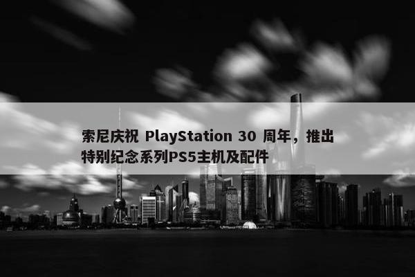 索尼庆祝 PlayStation 30 周年，推出特别纪念系列PS5主机及配件