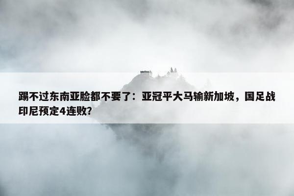 踢不过东南亚脸都不要了：亚冠平大马输新加坡，国足战印尼预定4连败？