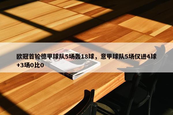 欧冠首轮德甲球队5场轰18球，意甲球队5场仅进4球+3场0比0