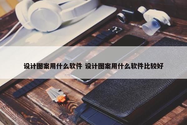 设计图案用什么软件 设计图案用什么软件比较好