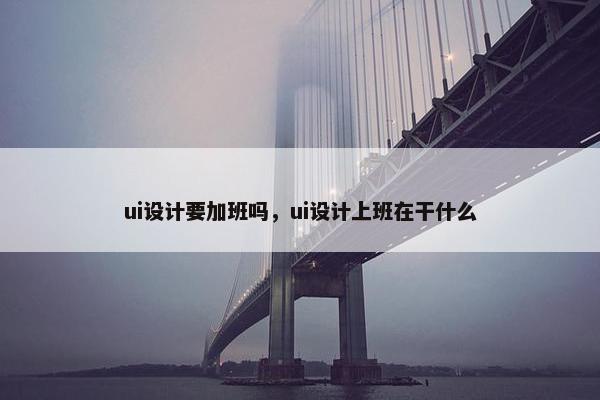 ui设计要加班吗，ui设计上班在干什么