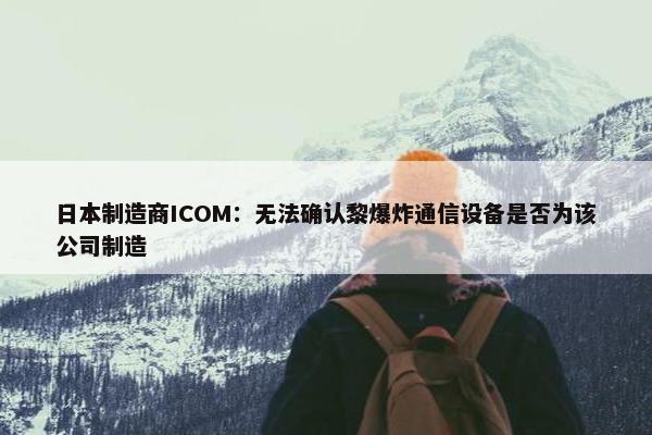 日本制造商ICOM：无法确认黎爆炸通信设备是否为该公司制造