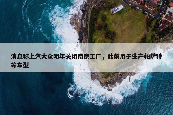 消息称上汽大众明年关闭南京工厂，此前用于生产帕萨特等车型