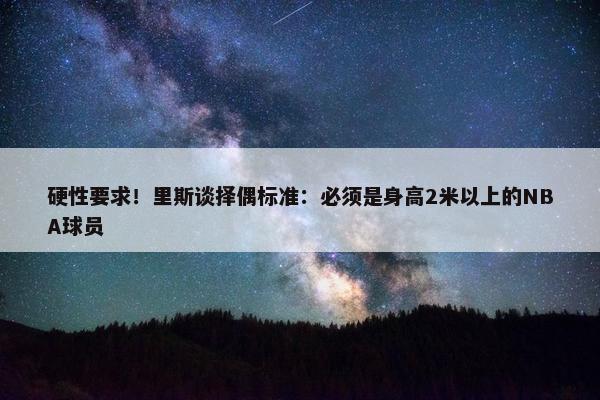 硬性要求！里斯谈择偶标准：必须是身高2米以上的NBA球员