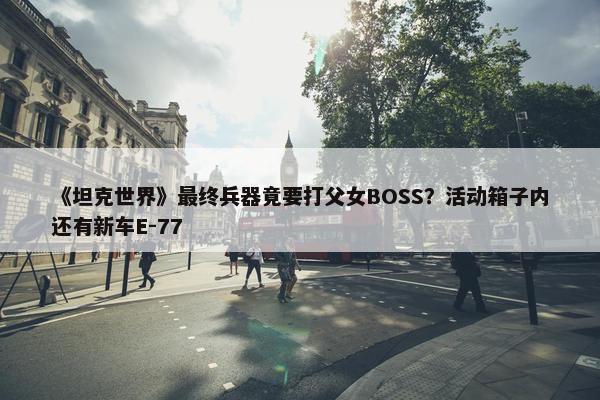 《坦克世界》最终兵器竟要打父女BOSS？活动箱子内还有新车E-77