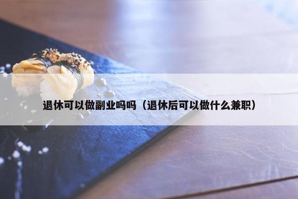 退休可以做副业吗吗（退休后可以做什么兼职）