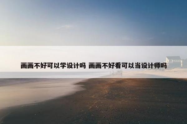 画画不好可以学设计吗 画画不好看可以当设计师吗