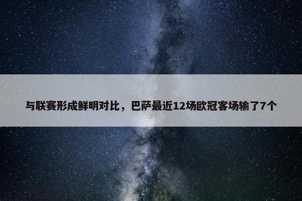 与联赛形成鲜明对比，巴萨最近12场欧冠客场输了7个