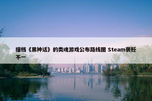 撞档《黑神话》的类魂游戏公布路线图 Steam褒贬不一