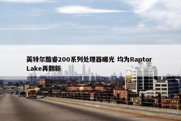 英特尔酷睿200系列处理器曝光 均为Raptor Lake再翻新