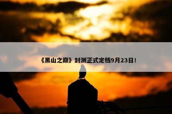 《黑山之巅》封测正式定档9月23日！