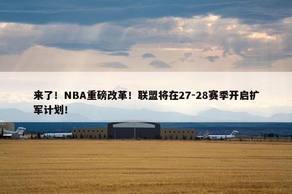 来了！NBA重磅改革！联盟将在27-28赛季开启扩军计划！