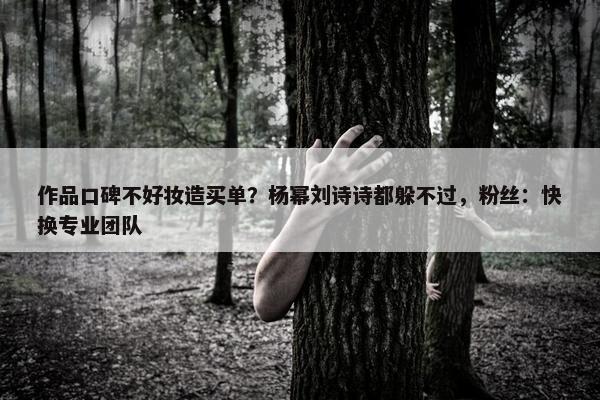 作品口碑不好妆造买单？杨幂刘诗诗都躲不过，粉丝：快换专业团队