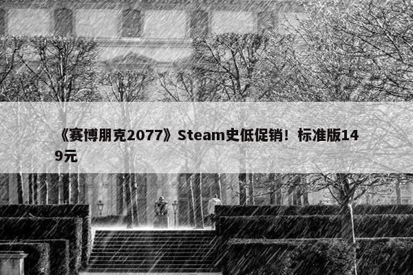 《赛博朋克2077》Steam史低促销！标准版149元