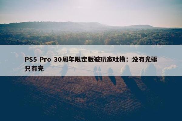 PS5 Pro 30周年限定版被玩家吐槽：没有光驱只有壳