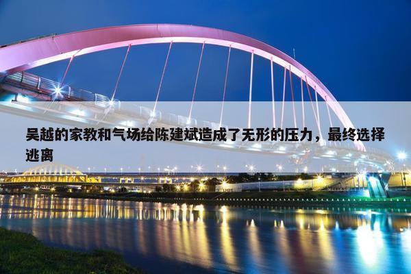 吴越的家教和气场给陈建斌造成了无形的压力，最终选择逃离