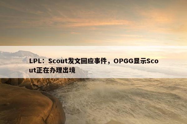 LPL：Scout发文回应事件，OPGG显示Scout正在办理出境