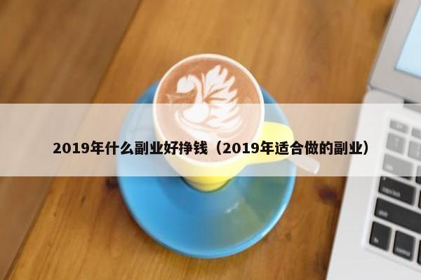 2019年什么副业好挣钱（2019年适合做的副业）