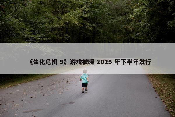 《生化危机 9》游戏被曝 2025 年下半年发行