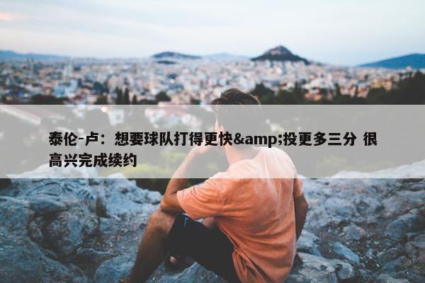 泰伦-卢：想要球队打得更快&投更多三分 很高兴完成续约