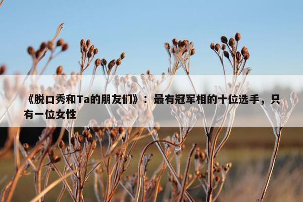 《脱口秀和Ta的朋友们》：最有冠军相的十位选手，只有一位女性