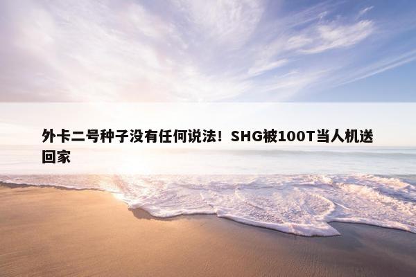 外卡二号种子没有任何说法！SHG被100T当人机送回家