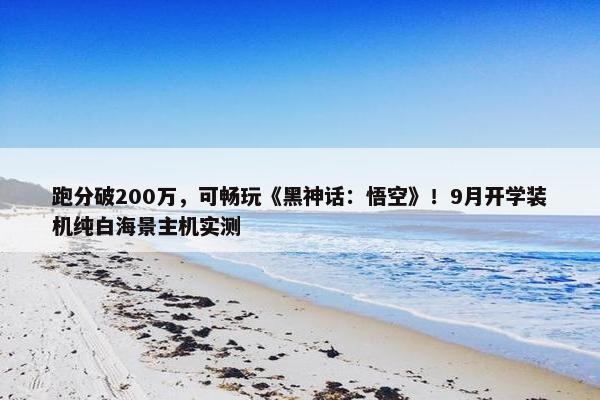 跑分破200万，可畅玩《黑神话：悟空》！9月开学装机纯白海景主机实测