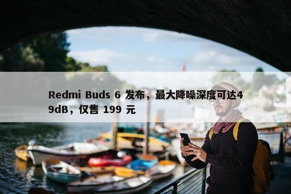 Redmi Buds 6 发布，最大降噪深度可达49dB，仅售 199 元