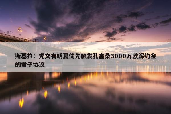 斯基拉：尤文有明夏优先触发孔塞桑3000万欧解约金的君子协议