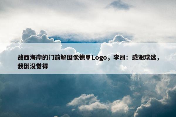 战西海岸的门前解围像德甲Logo，李昂：感谢球迷，我倒没觉得