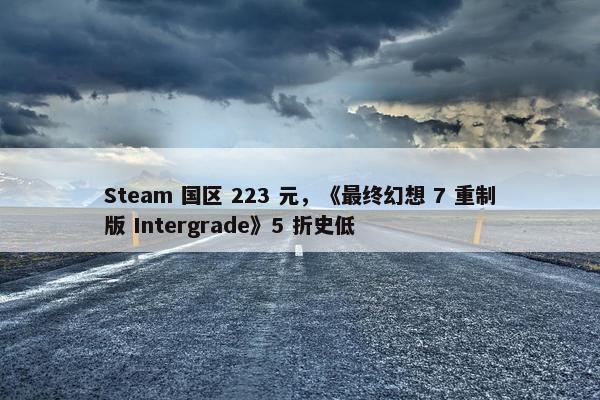 Steam 国区 223 元，《最终幻想 7 重制版 Intergrade》5 折史低