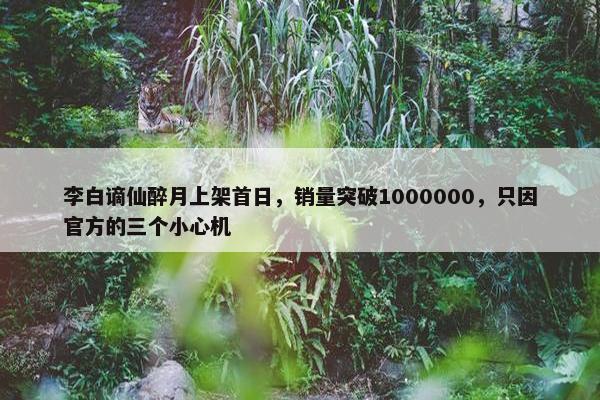 李白谪仙醉月上架首日，销量突破1000000，只因官方的三个小心机