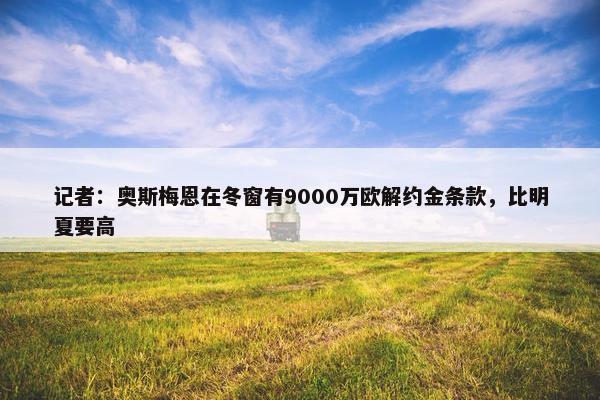 记者：奥斯梅恩在冬窗有9000万欧解约金条款，比明夏要高