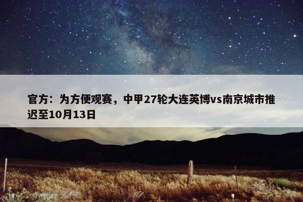 官方：为方便观赛，中甲27轮大连英博vs南京城市推迟至10月13日