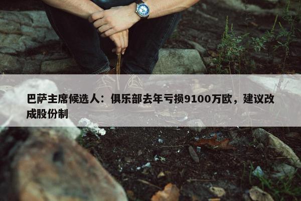 巴萨主席候选人：俱乐部去年亏损9100万欧，建议改成股份制