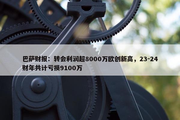 巴萨财报：转会利润超8000万欧创新高，23-24财年共计亏损9100万