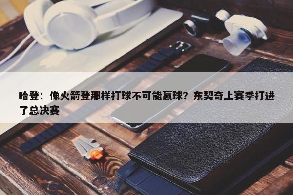 哈登：像火箭登那样打球不可能赢球？东契奇上赛季打进了总决赛