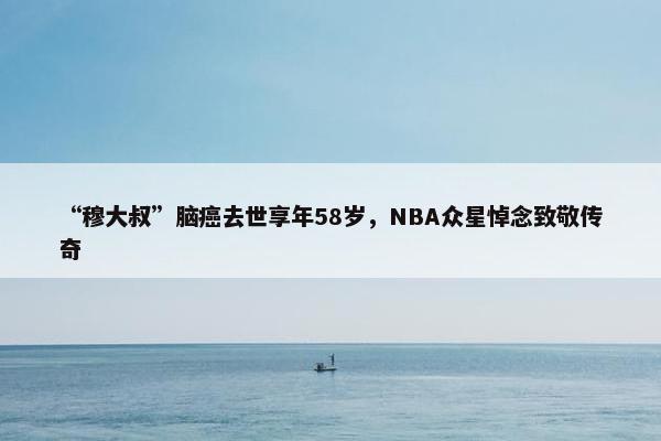 “穆大叔”脑癌去世享年58岁，NBA众星悼念致敬传奇