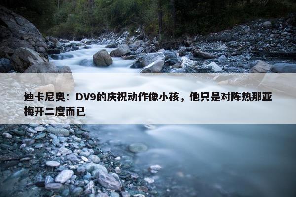 迪卡尼奥：DV9的庆祝动作像小孩，他只是对阵热那亚梅开二度而已