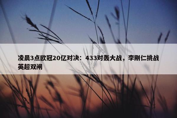 凌晨3点欧冠20亿对决：433对轰大战，李刚仁挑战英超双闸