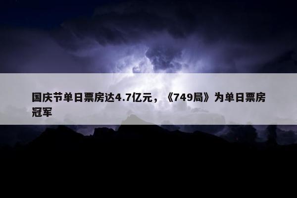 国庆节单日票房达4.7亿元，《749局》为单日票房冠军