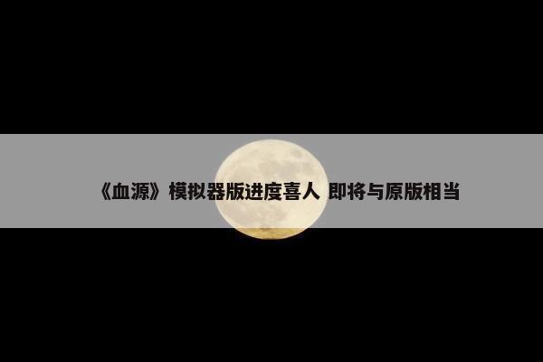 《血源》模拟器版进度喜人 即将与原版相当