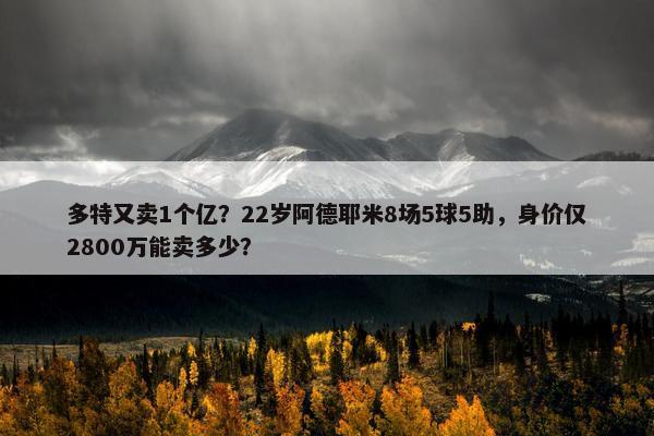 多特又卖1个亿？22岁阿德耶米8场5球5助，身价仅2800万能卖多少？