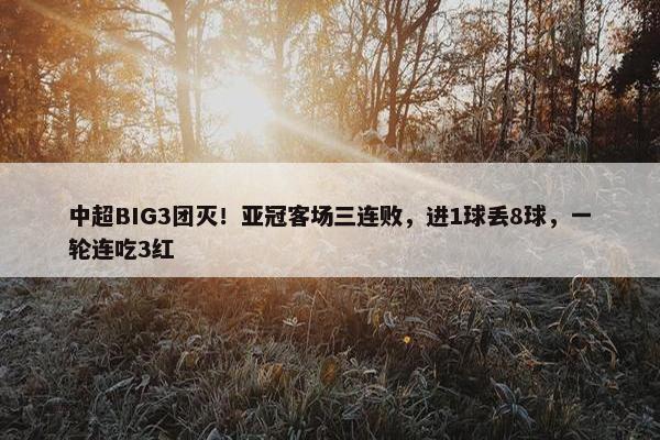 中超BIG3团灭！亚冠客场三连败，进1球丢8球，一轮连吃3红