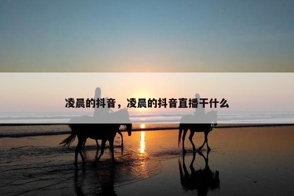 凌晨的抖音，凌晨的抖音直播干什么