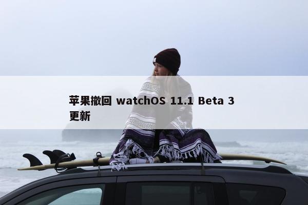 苹果撤回 watchOS 11.1 Beta 3 更新