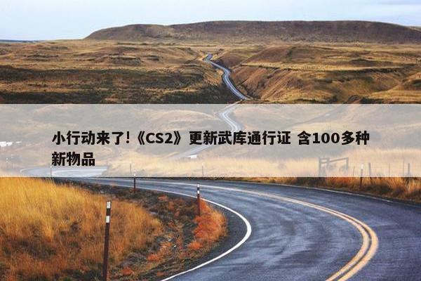 小行动来了!《CS2》更新武库通行证 含100多种新物品