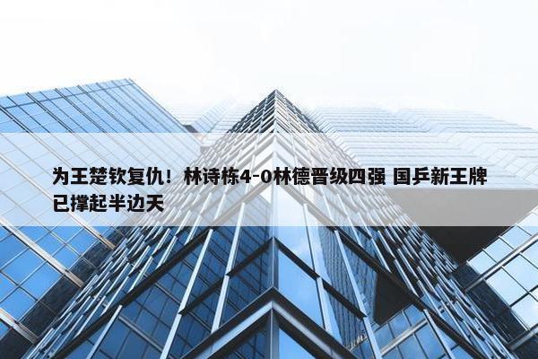 为王楚钦复仇！林诗栋4-0林德晋级四强 国乒新王牌已撑起半边天