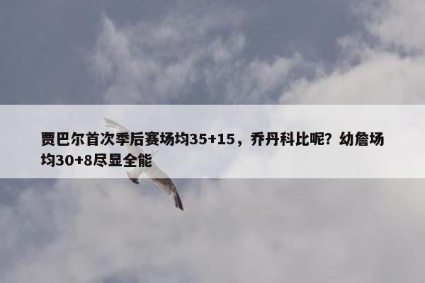 贾巴尔首次季后赛场均35+15，乔丹科比呢？幼詹场均30+8尽显全能